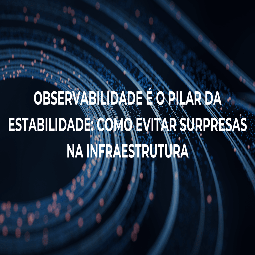 Observabilidade é o pilar da estabilidade: como evitar surpresas na infraestrutura